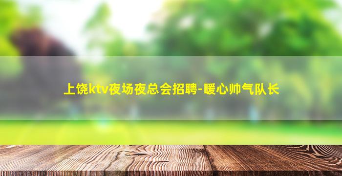 上饶ktv夜场夜总会招聘-暖心帅气队长