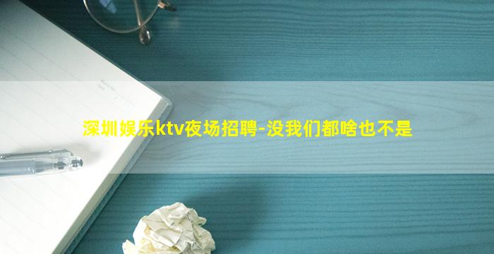 深圳娱乐ktv夜场招聘-没我们都啥也不是
